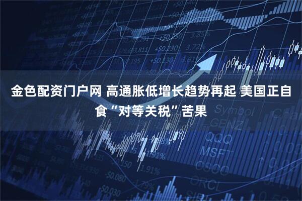 金色配资门户网 高通胀低增长趋势再起 美国正自食“对等关税”苦果