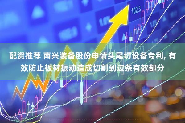 配资推荐 南兴装备股份申请头尾切设备专利, 有效防止板材振动造成切割到边条有效部分