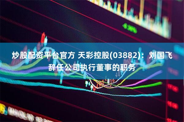 炒股配资平台官方 天彩控股(03882)：刘国飞辞任公司执行董事的职务