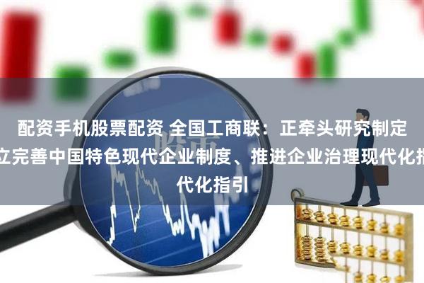 配资手机股票配资 全国工商联：正牵头研究制定建立完善中国特色现代企业制度、推进企业治理现代化指引
