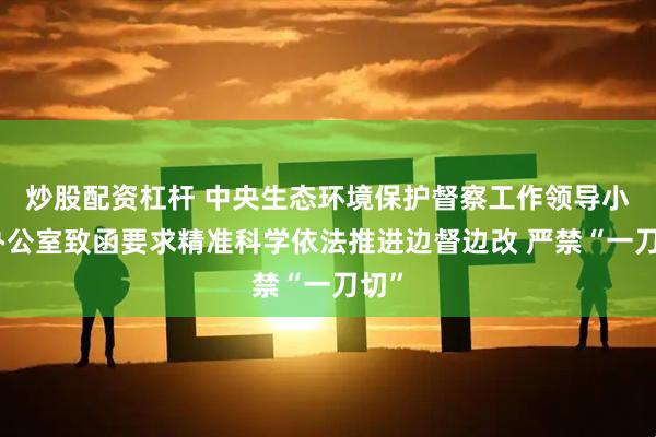 炒股配资杠杆 中央生态环境保护督察工作领导小组办公室致函要求精准科学依法推进边督边改 严禁“一刀切”