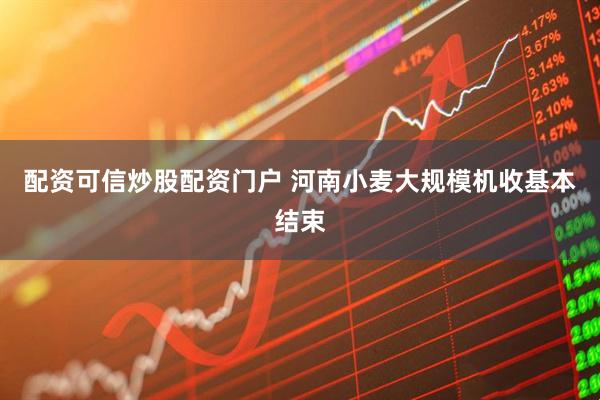 配资可信炒股配资门户 河南小麦大规模机收基本结束