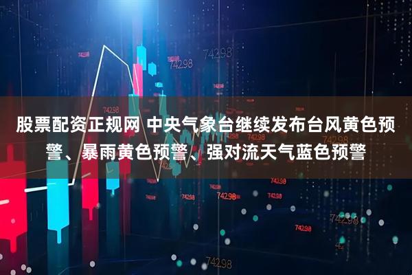 股票配资正规网 中央气象台继续发布台风黄色预警、暴雨黄色预警、强对流天气蓝色预警