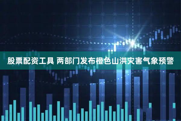 股票配资工具 两部门发布橙色山洪灾害气象预警