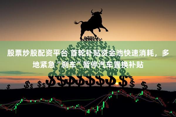 股票炒股配资平台 首轮补贴资金池快速消耗，多地紧急“刹车”暂停汽车置换补贴