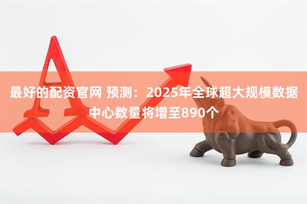 最好的配资官网 预测：2025年全球超大规模数据中心数量将增至890个