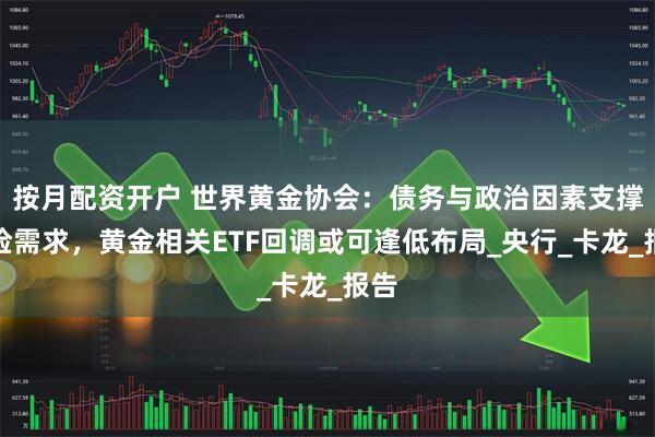 按月配资开户 世界黄金协会：债务与政治因素支撑避险需求，黄金相关ETF回调或可逢低布局_央行_卡龙_报告