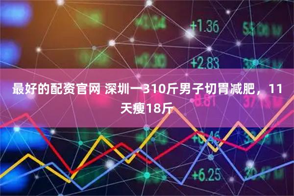 最好的配资官网 深圳一310斤男子切胃减肥，11天瘦18斤