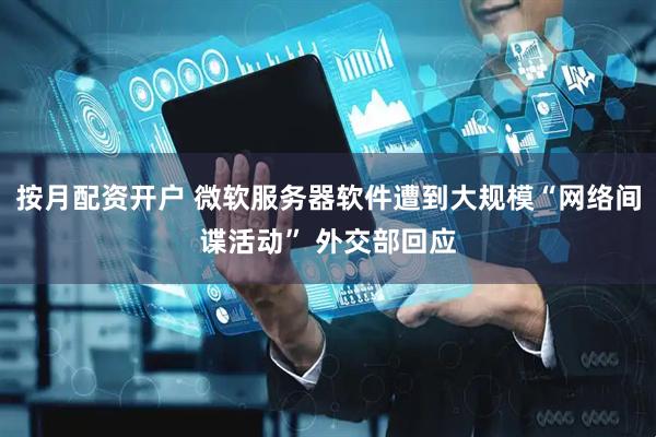 按月配资开户 微软服务器软件遭到大规模“网络间谍活动” 外交部回应