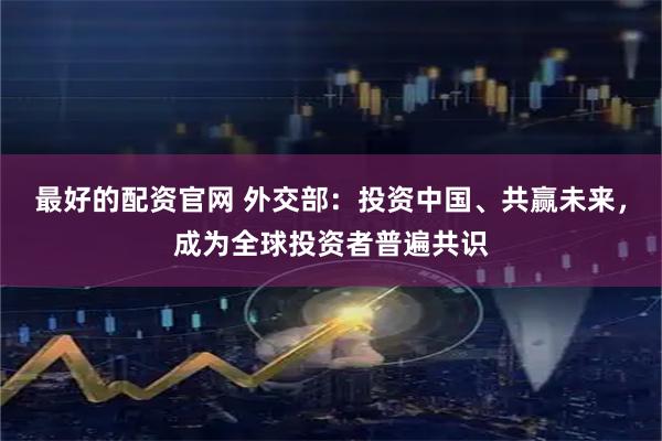 最好的配资官网 外交部：投资中国、共赢未来，成为全球投资者普遍共识