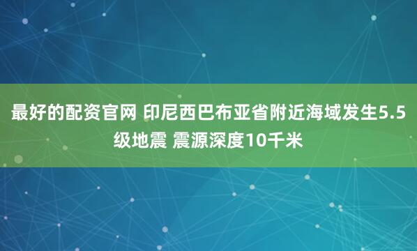 最好的配资官网 印尼西巴布亚省附近海域发生5.5级地震 震源深度10千米