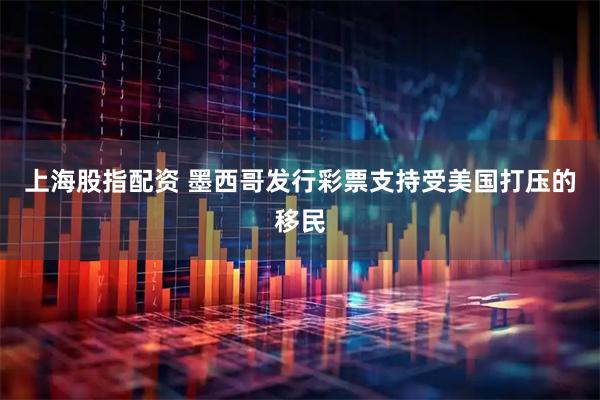 上海股指配资 墨西哥发行彩票支持受美国打压的移民