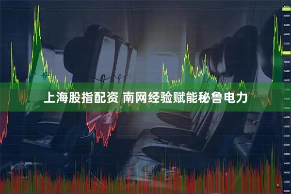 上海股指配资 南网经验赋能秘鲁电力