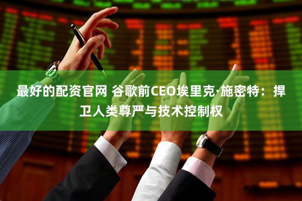 最好的配资官网 谷歌前CEO埃里克·施密特：捍卫人类尊严与技术控制权