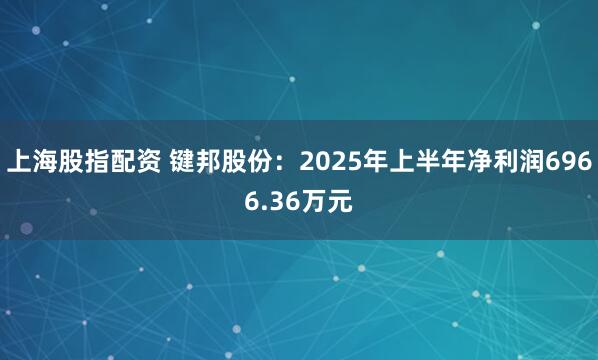 上海股指配资 键邦股份：2025年上半年净利润6966.36万元