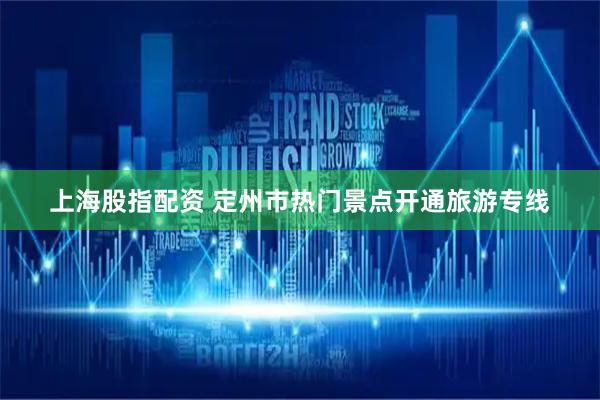 上海股指配资 定州市热门景点开通旅游专线