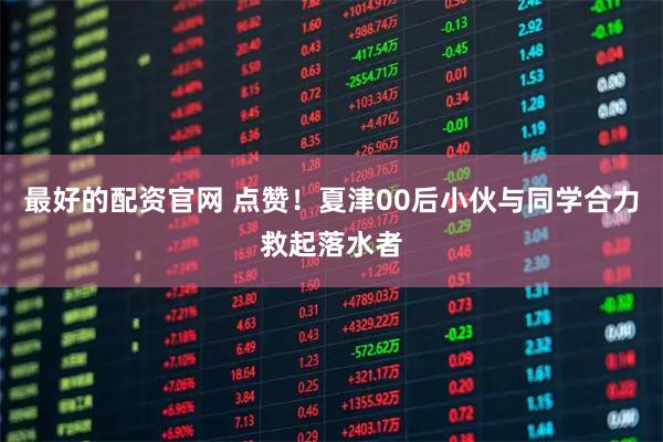 最好的配资官网 点赞！夏津00后小伙与同学合力救起落水者