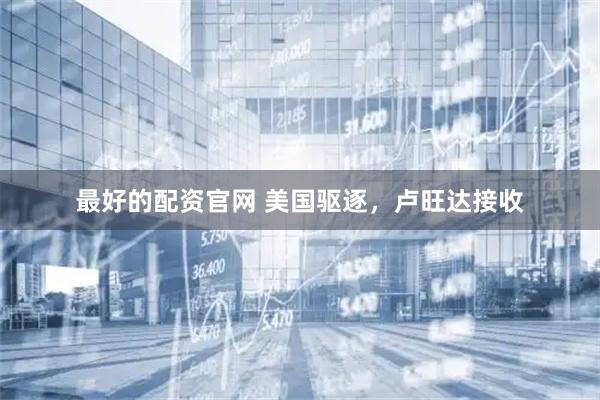 最好的配资官网 美国驱逐，卢旺达接收