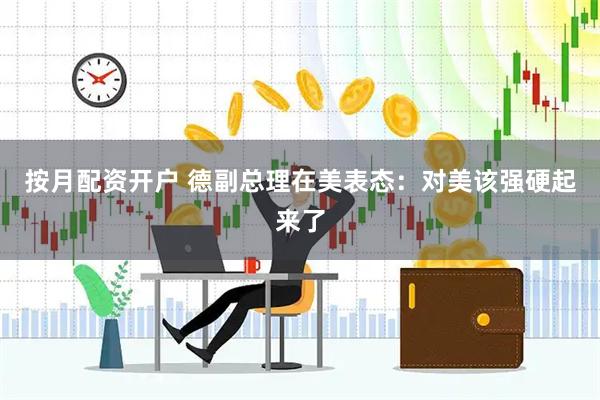 按月配资开户 德副总理在美表态：对美该强硬起来了