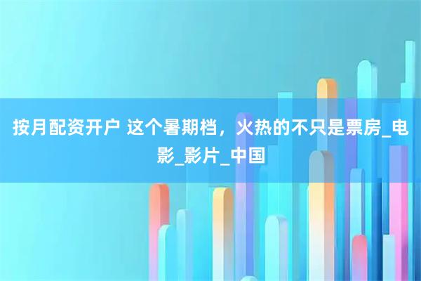 按月配资开户 这个暑期档，火热的不只是票房_电影_影片_中国