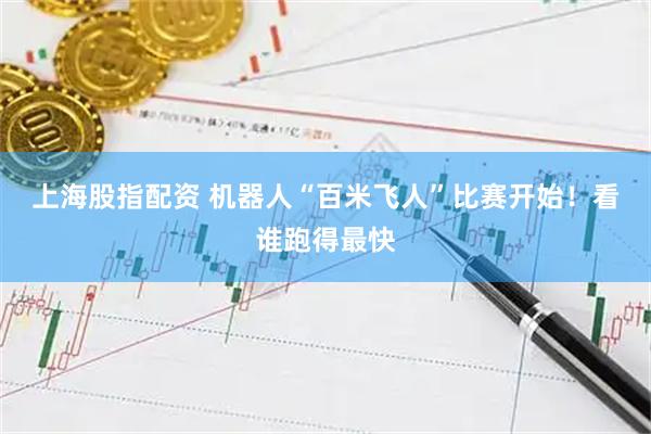 上海股指配资 机器人“百米飞人”比赛开始！看谁跑得最快