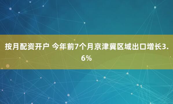 按月配资开户 今年前7个月京津冀区域出口增长3.6%