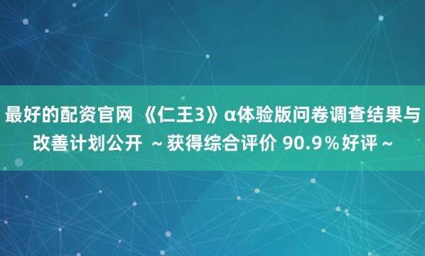 最好的配资官网 《仁王3》α体验版问卷调查结果与改善计划公开 ～获得综合评价 90.9％好评～