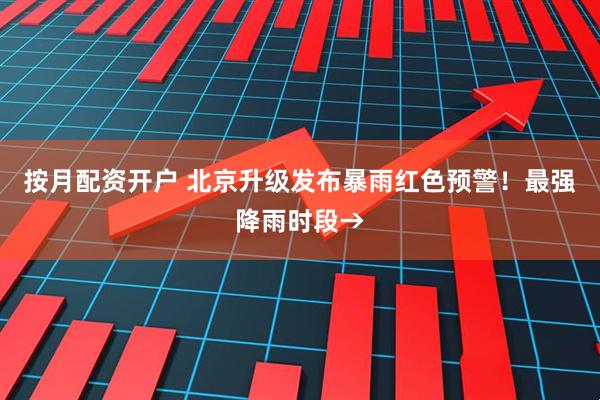 按月配资开户 北京升级发布暴雨红色预警！最强降雨时段→