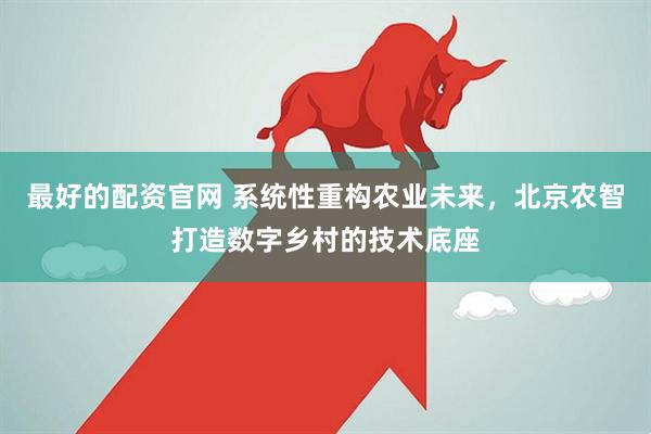 最好的配资官网 系统性重构农业未来，北京农智打造数字乡村的技术底座