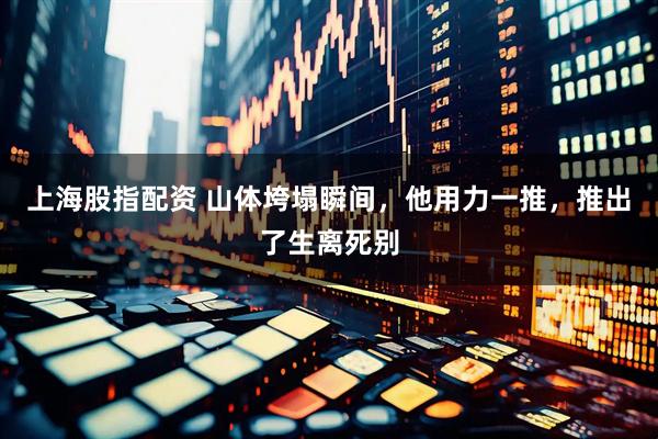 上海股指配资 山体垮塌瞬间，他用力一推，推出了生离死别