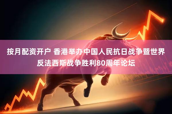 按月配资开户 香港举办中国人民抗日战争暨世界反法西斯战争胜利80周年论坛