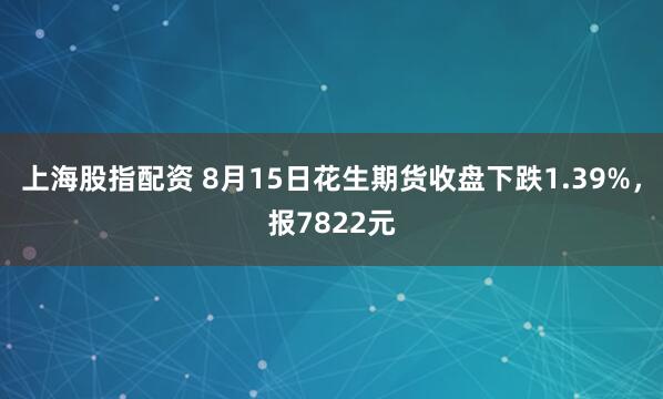 上海股指配资 8月15日花生期货收盘下跌1.39%，报7822元
