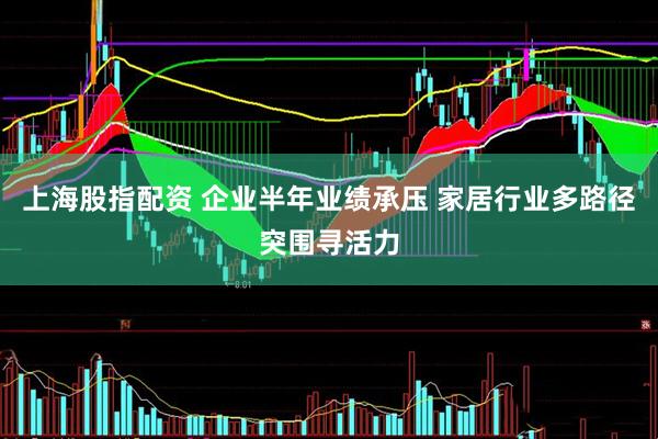 上海股指配资 企业半年业绩承压 家居行业多路径突围寻活力