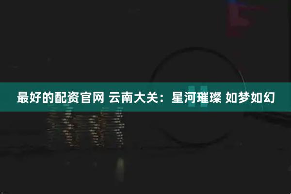 最好的配资官网 云南大关：星河璀璨 如梦如幻
