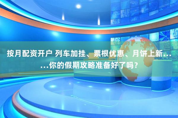 按月配资开户 列车加挂、票根优惠、月饼上新……你的假期攻略准备好了吗？