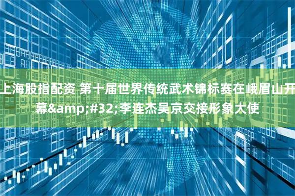 上海股指配资 第十届世界传统武术锦标赛在峨眉山开幕&#32;李连杰吴京交接形象大使