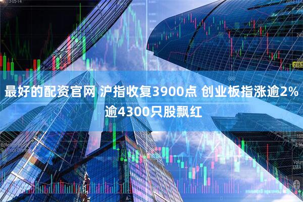 最好的配资官网 沪指收复3900点 创业板指涨逾2% 逾4300只股飘红