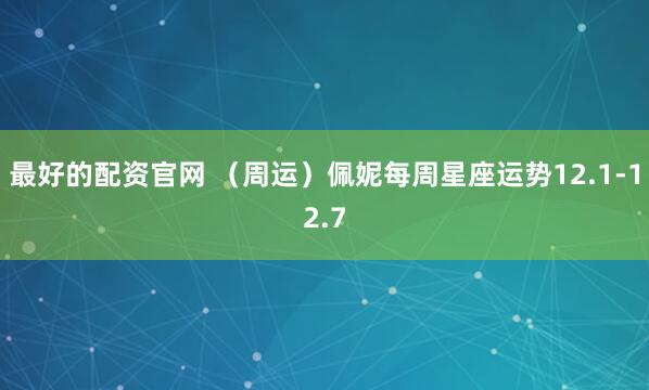 最好的配资官网 (周运)佩妮每周星座运势12.1-12.7