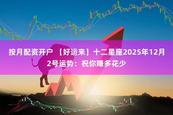 按月配资开户 【好运来】十二星座2025年12月2号运势:祝你赚多花少