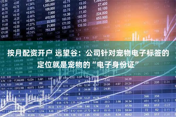 按月配资开户 远望谷：公司针对宠物电子标签的定位就是宠物的“电子身份证”