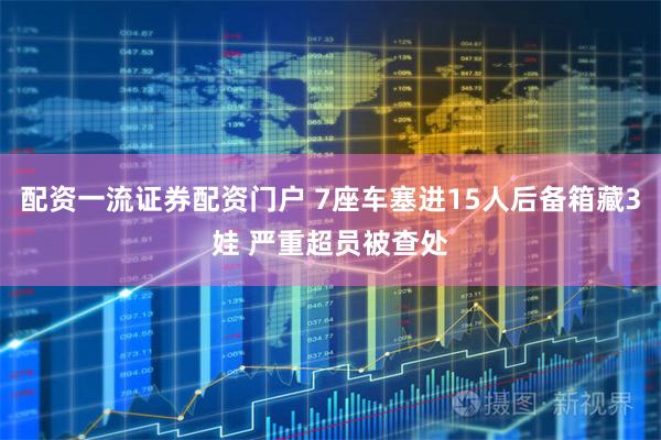 配资一流证券配资门户 7座车塞进15人后备箱藏3娃 严重超员被查处