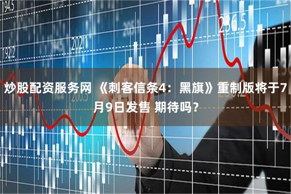 炒股配资服务网 《刺客信条4：黑旗》重制版将于7月9日发售 期待吗？