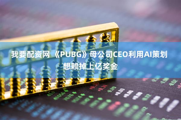我要配资网 《PUBG》母公司CEO利用AI策划 想赖掉上亿奖金