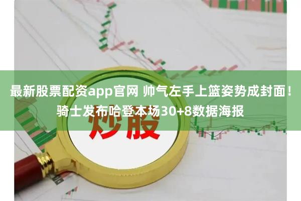 最新股票配资app官网 帅气左手上篮姿势成封面！骑士发布哈登本场30+8数据海报