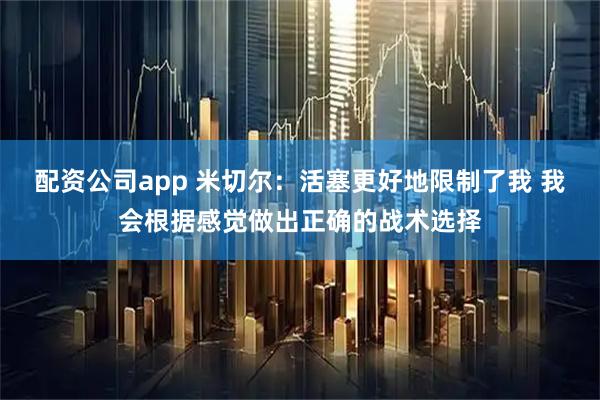 配资公司app 米切尔：活塞更好地限制了我 我会根据感觉做出正确的战术选择