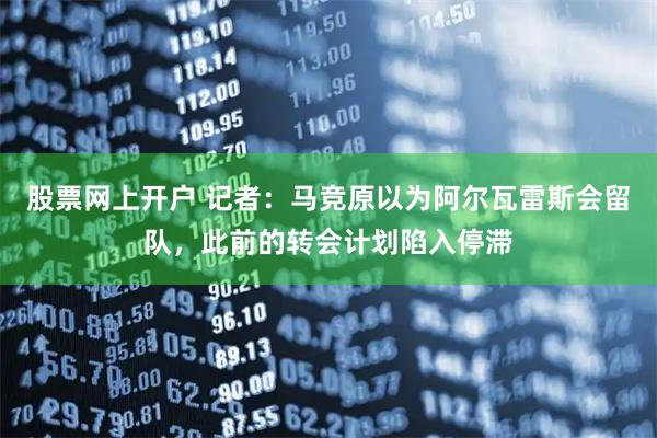股票网上开户 记者：马竞原以为阿尔瓦雷斯会留队，此前的转会计划陷入停滞