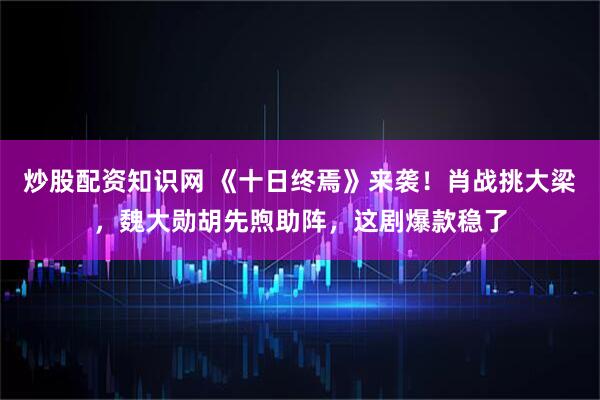 炒股配资知识网 《十日终焉》来袭！肖战挑大梁，魏大勋胡先煦助阵，这剧爆款稳了