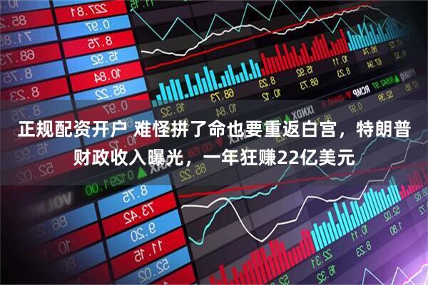 正规配资开户 难怪拼了命也要重返白宫，特朗普财政收入曝光，一年狂赚22亿美元