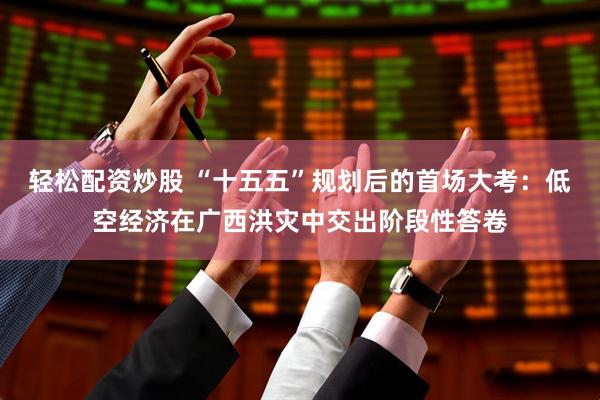 轻松配资炒股 “十五五”规划后的首场大考：低空经济在广西洪灾中交出阶段性答卷