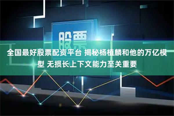 全国最好股票配资平台 揭秘杨植麟和他的万亿模型 无损长上下文能力至关重要